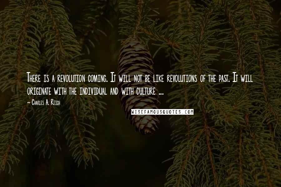 Charles A. Reich Quotes: There is a revolution coming. It will not be like revolutions of the past. It will originate with the individual and with culture ...