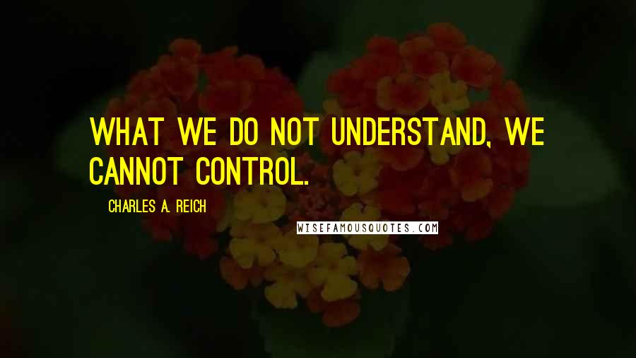 Charles A. Reich Quotes: What we do not understand, we cannot control.