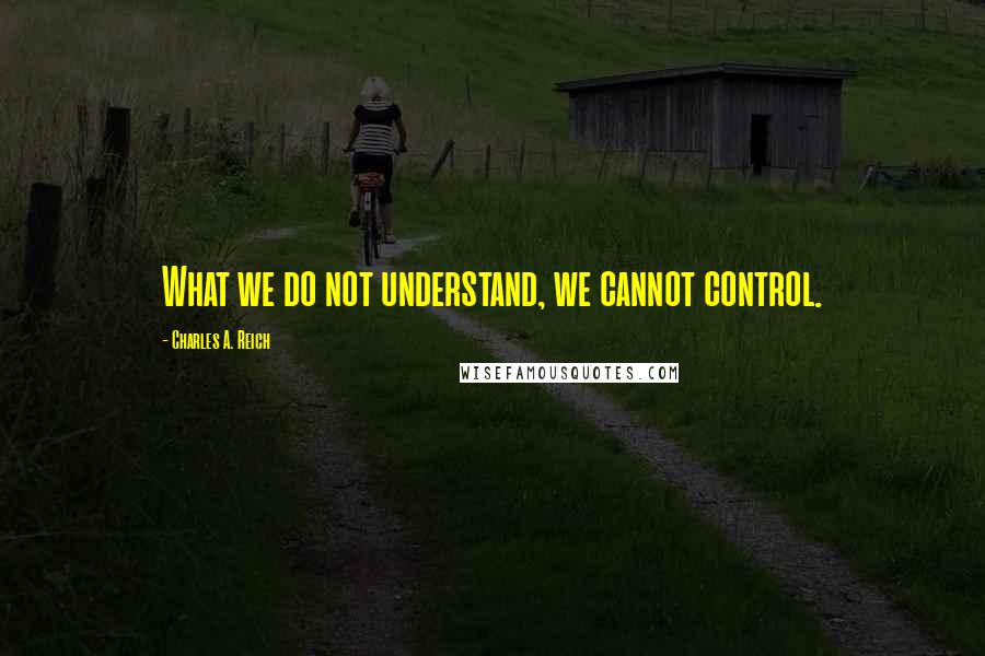 Charles A. Reich Quotes: What we do not understand, we cannot control.