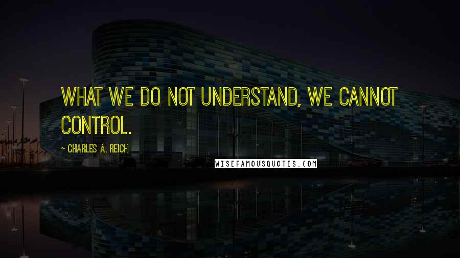 Charles A. Reich Quotes: What we do not understand, we cannot control.