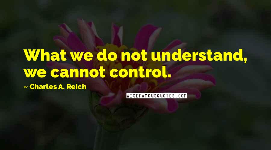 Charles A. Reich Quotes: What we do not understand, we cannot control.