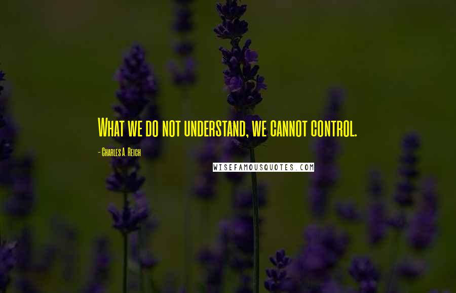 Charles A. Reich Quotes: What we do not understand, we cannot control.