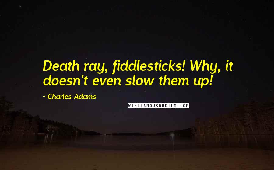 Charles Adams Quotes: Death ray, fiddlesticks! Why, it doesn't even slow them up!