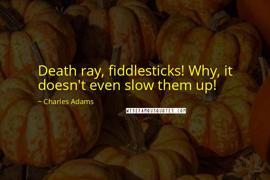 Charles Adams Quotes: Death ray, fiddlesticks! Why, it doesn't even slow them up!