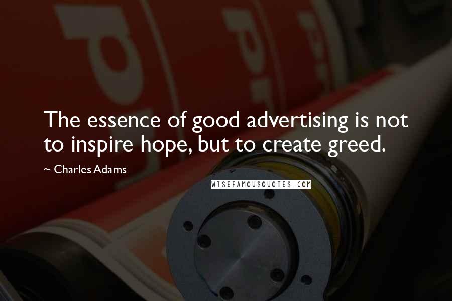 Charles Adams Quotes: The essence of good advertising is not to inspire hope, but to create greed.