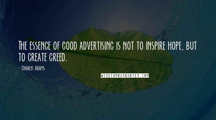 Charles Adams Quotes: The essence of good advertising is not to inspire hope, but to create greed.