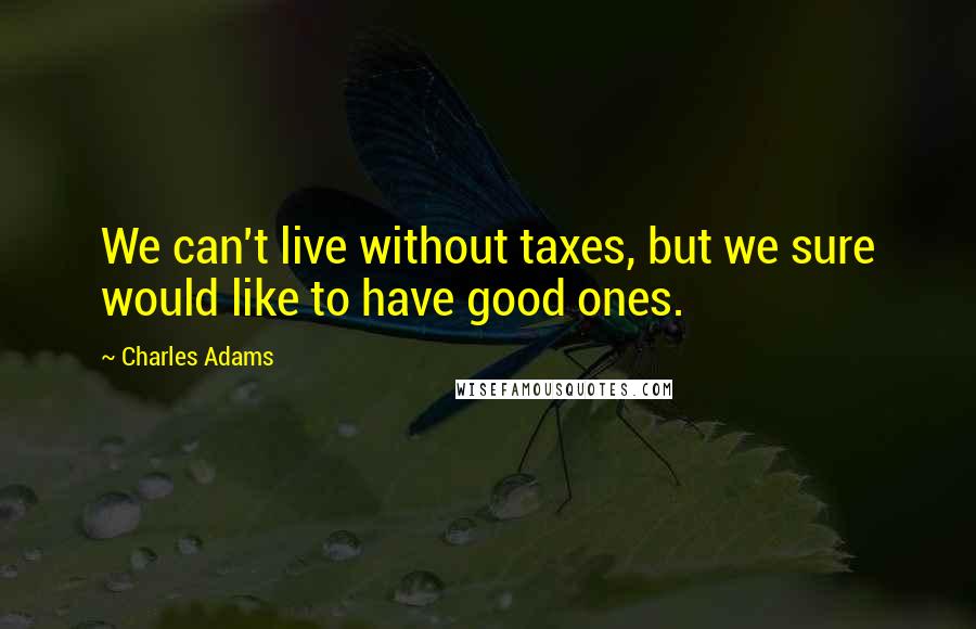 Charles Adams Quotes: We can't live without taxes, but we sure would like to have good ones.