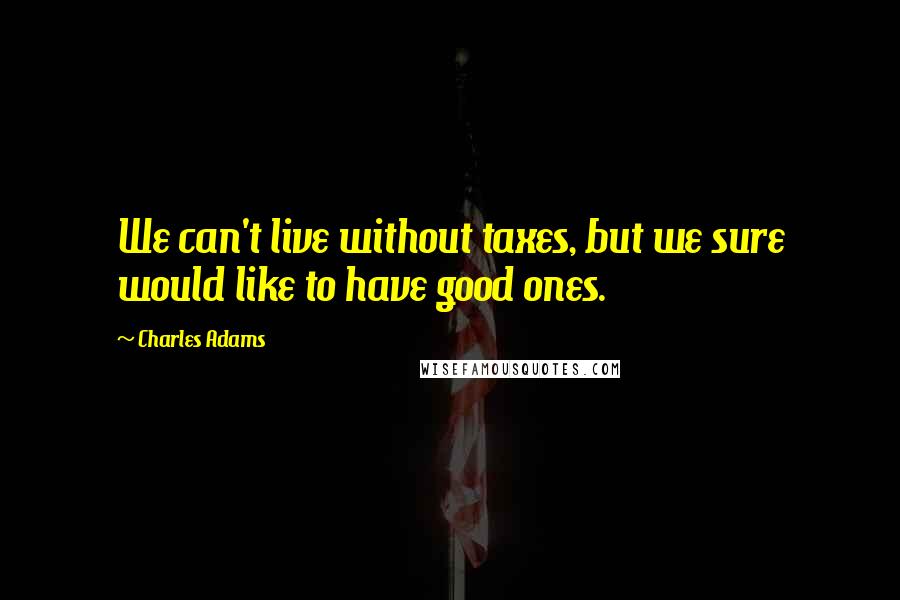Charles Adams Quotes: We can't live without taxes, but we sure would like to have good ones.