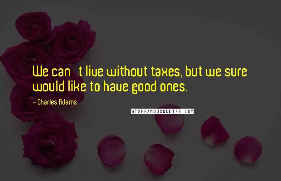 Charles Adams Quotes: We can't live without taxes, but we sure would like to have good ones.