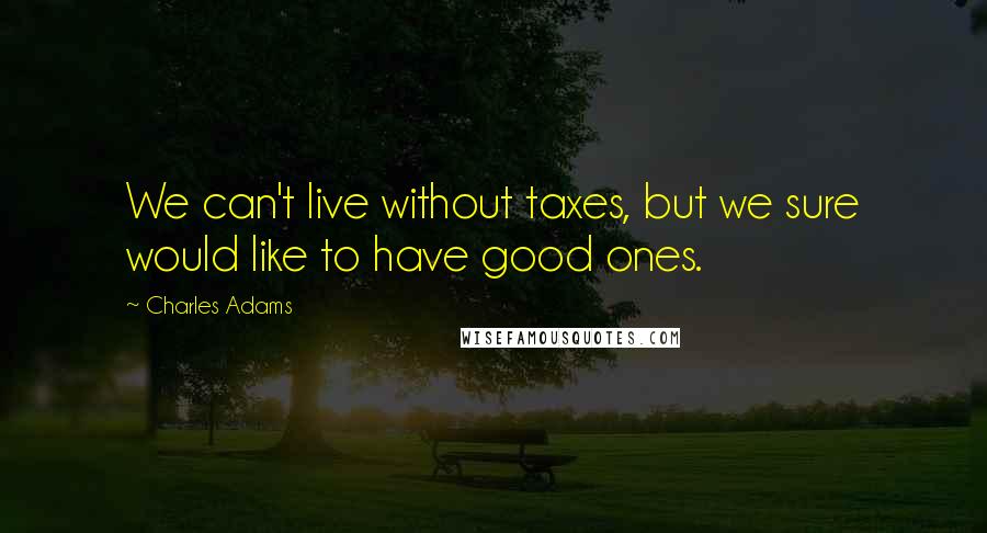 Charles Adams Quotes: We can't live without taxes, but we sure would like to have good ones.