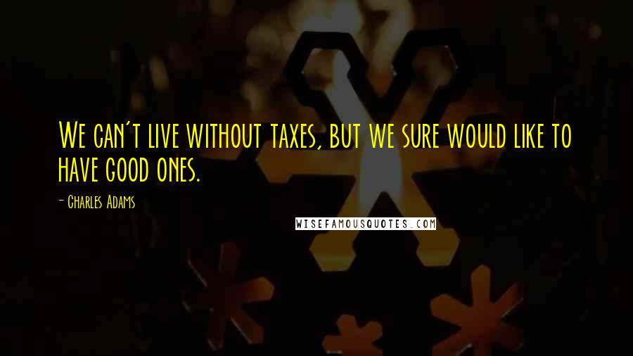 Charles Adams Quotes: We can't live without taxes, but we sure would like to have good ones.