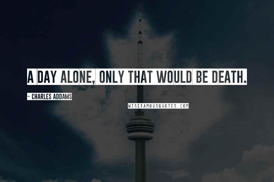 Charles Addams Quotes: A day alone, only that would be death.