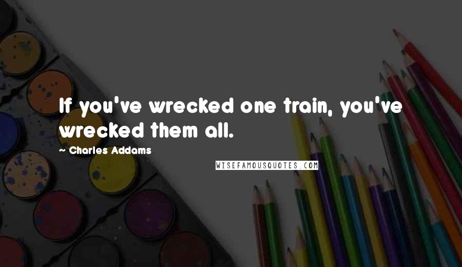 Charles Addams Quotes: If you've wrecked one train, you've wrecked them all.