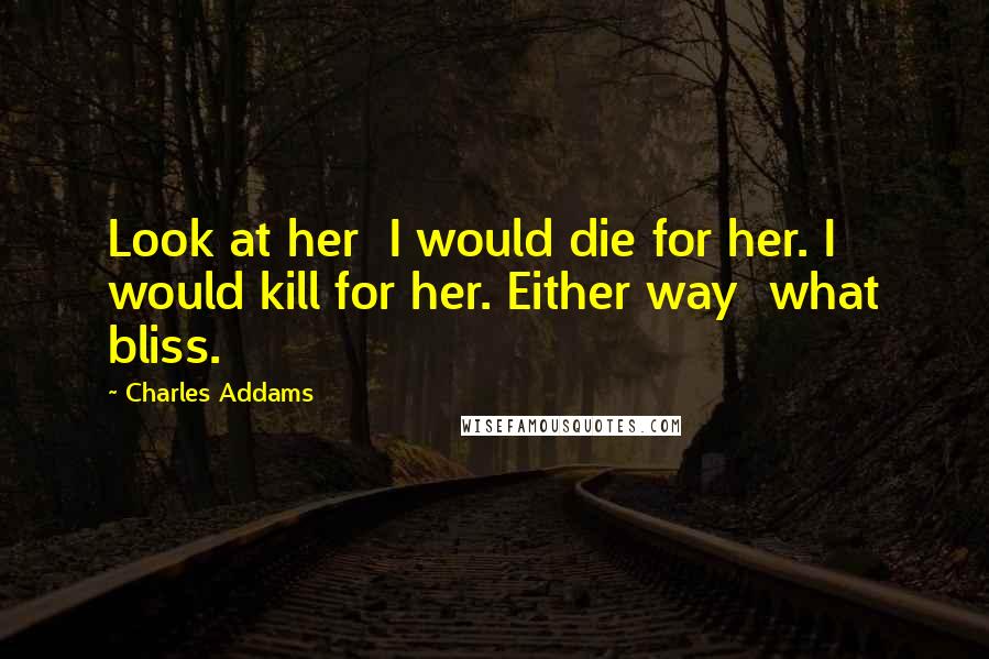 Charles Addams Quotes: Look at her I would die for her. I would kill for her. Either way what bliss.