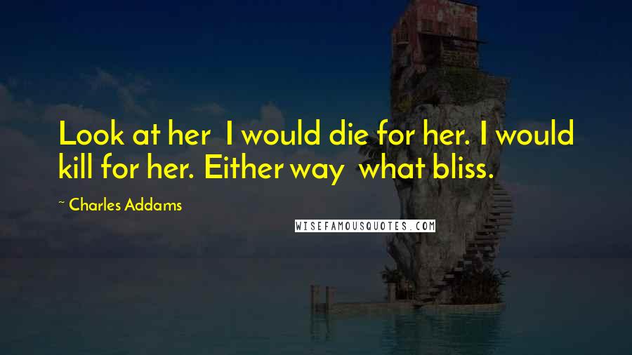 Charles Addams Quotes: Look at her I would die for her. I would kill for her. Either way what bliss.