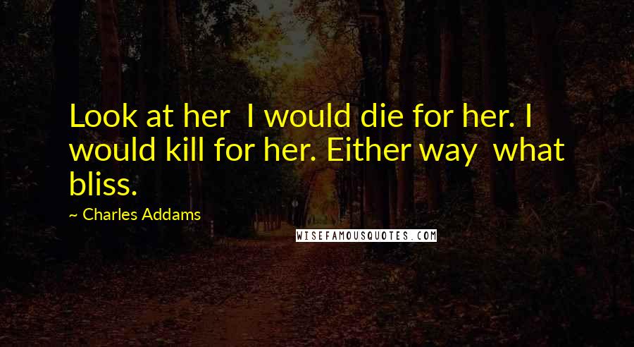 Charles Addams Quotes: Look at her I would die for her. I would kill for her. Either way what bliss.