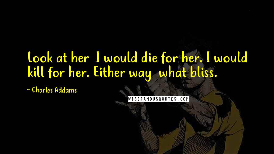 Charles Addams Quotes: Look at her I would die for her. I would kill for her. Either way what bliss.