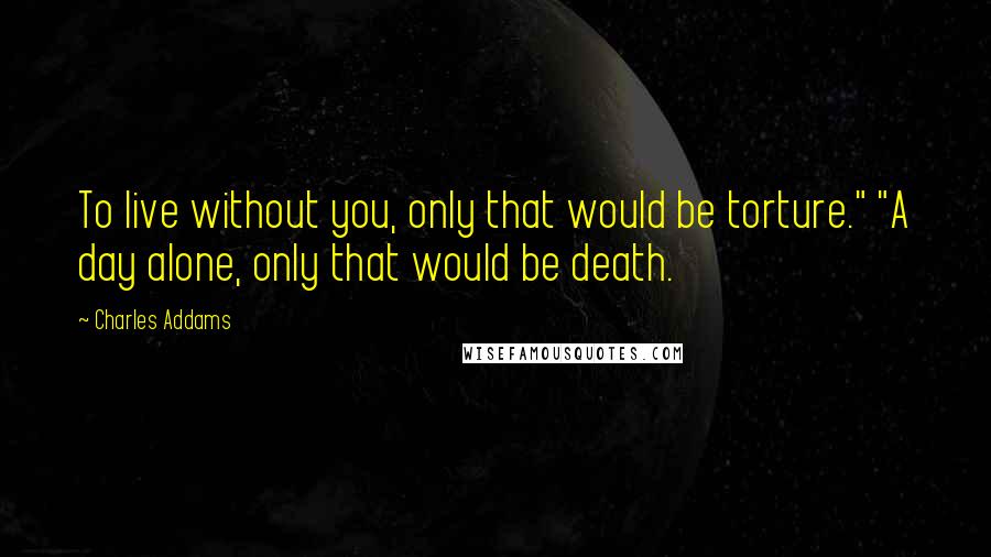 Charles Addams Quotes: To live without you, only that would be torture." "A day alone, only that would be death.
