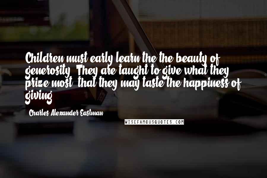 Charles Alexander Eastman Quotes: Children must early learn the the beauty of generosity. They are taught to give what they prize most, that they may taste the happiness of giving.