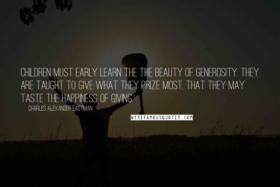 Charles Alexander Eastman Quotes: Children must early learn the the beauty of generosity. They are taught to give what they prize most, that they may taste the happiness of giving.