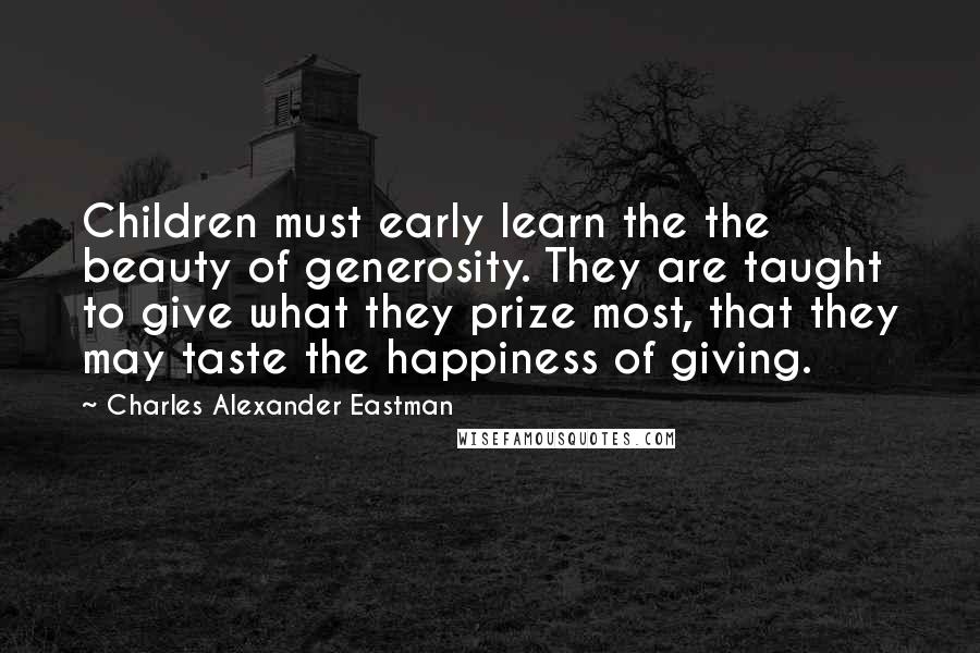 Charles Alexander Eastman Quotes: Children must early learn the the beauty of generosity. They are taught to give what they prize most, that they may taste the happiness of giving.