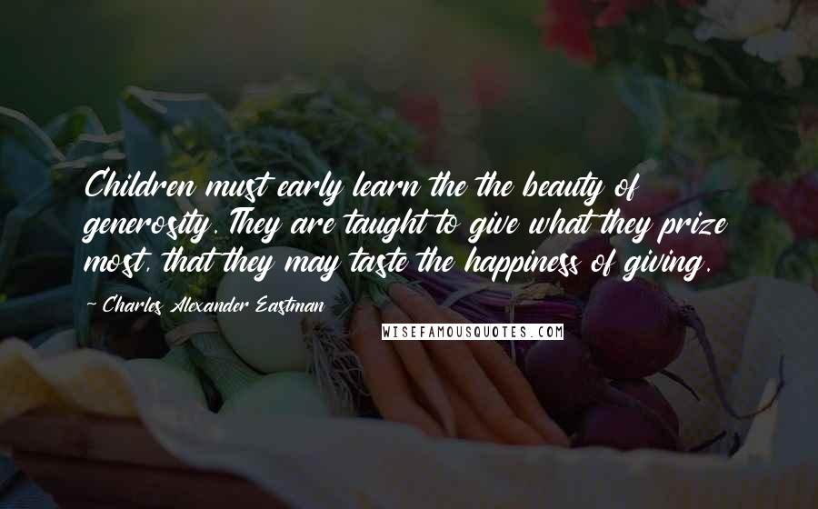 Charles Alexander Eastman Quotes: Children must early learn the the beauty of generosity. They are taught to give what they prize most, that they may taste the happiness of giving.