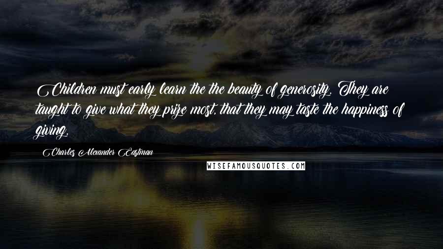 Charles Alexander Eastman Quotes: Children must early learn the the beauty of generosity. They are taught to give what they prize most, that they may taste the happiness of giving.