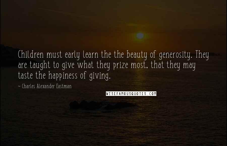 Charles Alexander Eastman Quotes: Children must early learn the the beauty of generosity. They are taught to give what they prize most, that they may taste the happiness of giving.