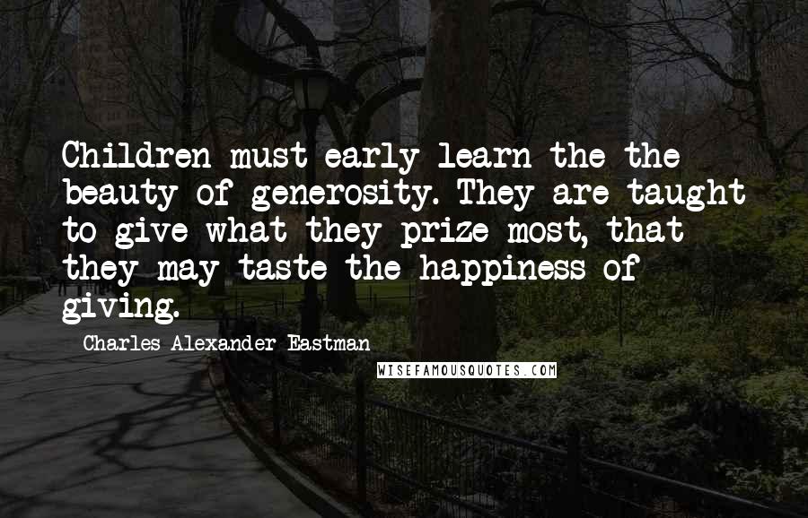 Charles Alexander Eastman Quotes: Children must early learn the the beauty of generosity. They are taught to give what they prize most, that they may taste the happiness of giving.