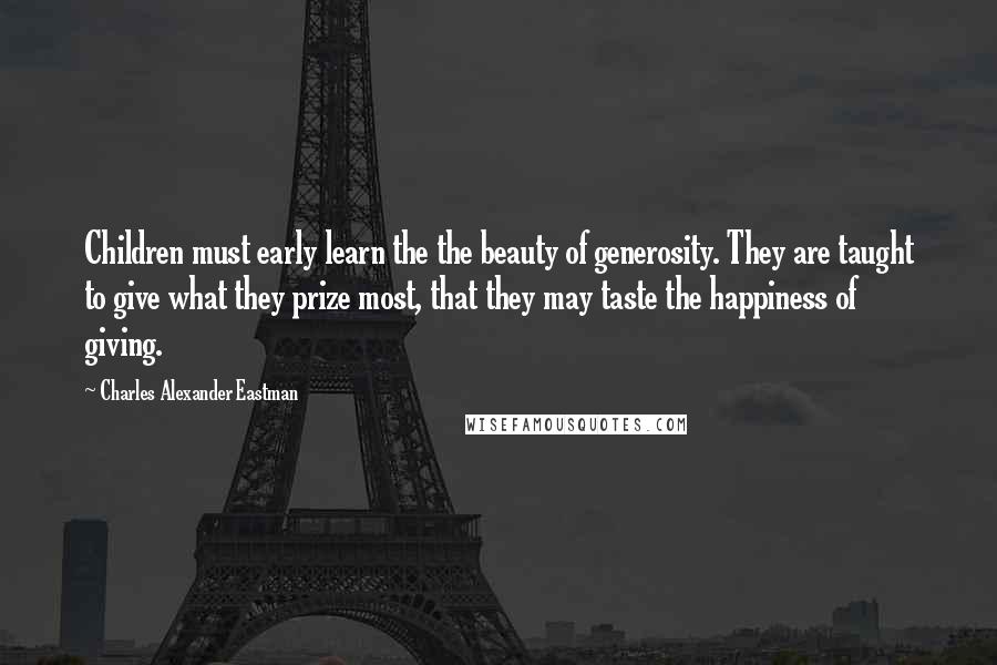 Charles Alexander Eastman Quotes: Children must early learn the the beauty of generosity. They are taught to give what they prize most, that they may taste the happiness of giving.