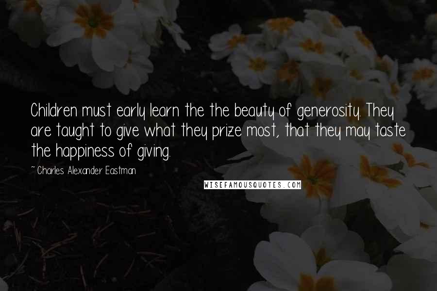 Charles Alexander Eastman Quotes: Children must early learn the the beauty of generosity. They are taught to give what they prize most, that they may taste the happiness of giving.