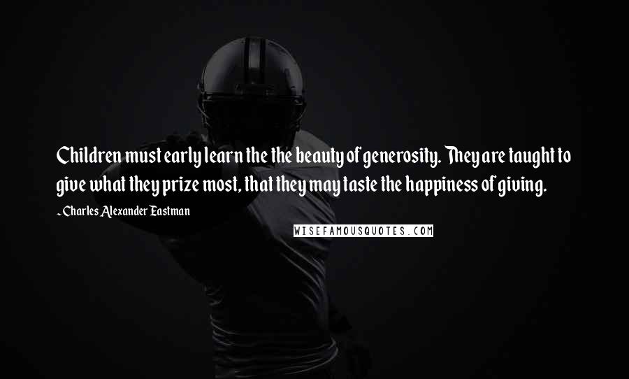 Charles Alexander Eastman Quotes: Children must early learn the the beauty of generosity. They are taught to give what they prize most, that they may taste the happiness of giving.