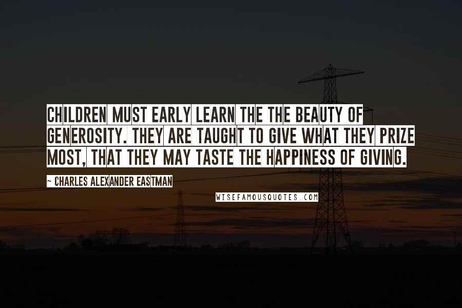 Charles Alexander Eastman Quotes: Children must early learn the the beauty of generosity. They are taught to give what they prize most, that they may taste the happiness of giving.