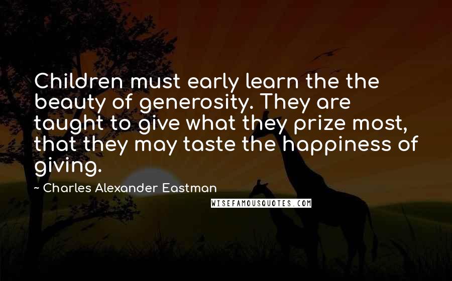 Charles Alexander Eastman Quotes: Children must early learn the the beauty of generosity. They are taught to give what they prize most, that they may taste the happiness of giving.