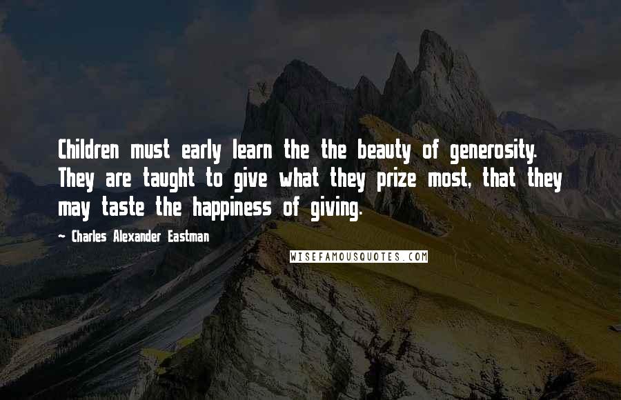 Charles Alexander Eastman Quotes: Children must early learn the the beauty of generosity. They are taught to give what they prize most, that they may taste the happiness of giving.