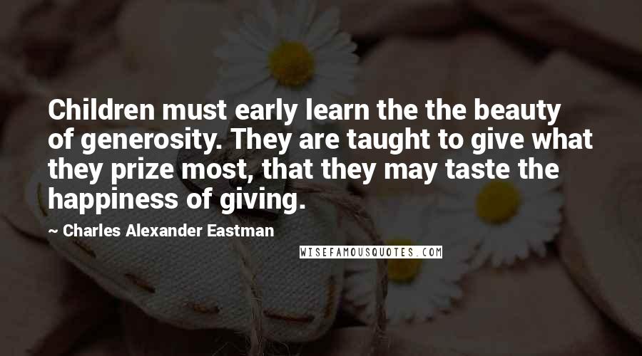 Charles Alexander Eastman Quotes: Children must early learn the the beauty of generosity. They are taught to give what they prize most, that they may taste the happiness of giving.