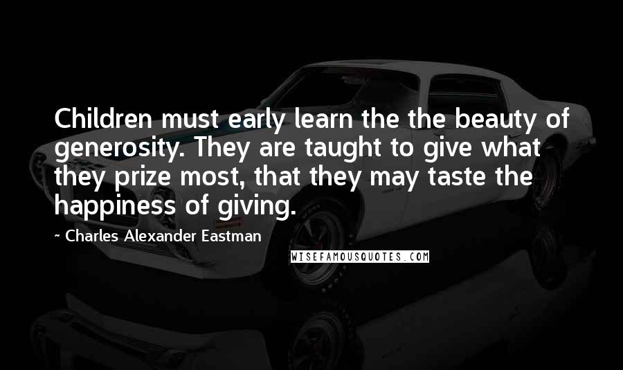 Charles Alexander Eastman Quotes: Children must early learn the the beauty of generosity. They are taught to give what they prize most, that they may taste the happiness of giving.