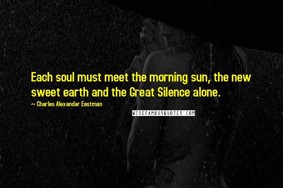 Charles Alexander Eastman Quotes: Each soul must meet the morning sun, the new sweet earth and the Great Silence alone.