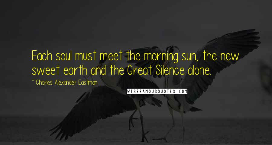 Charles Alexander Eastman Quotes: Each soul must meet the morning sun, the new sweet earth and the Great Silence alone.