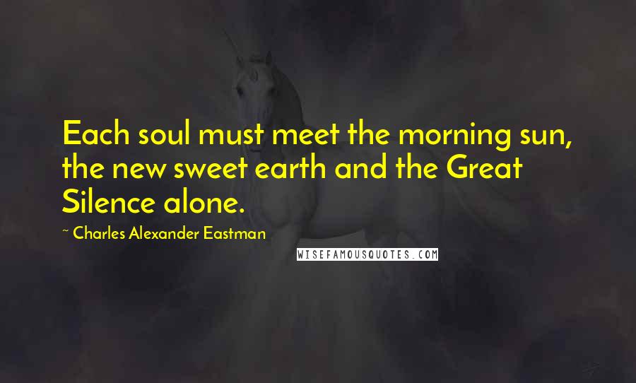 Charles Alexander Eastman Quotes: Each soul must meet the morning sun, the new sweet earth and the Great Silence alone.