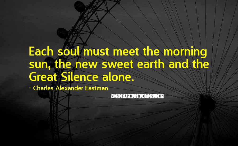 Charles Alexander Eastman Quotes: Each soul must meet the morning sun, the new sweet earth and the Great Silence alone.