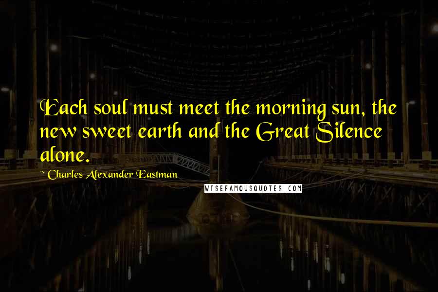 Charles Alexander Eastman Quotes: Each soul must meet the morning sun, the new sweet earth and the Great Silence alone.