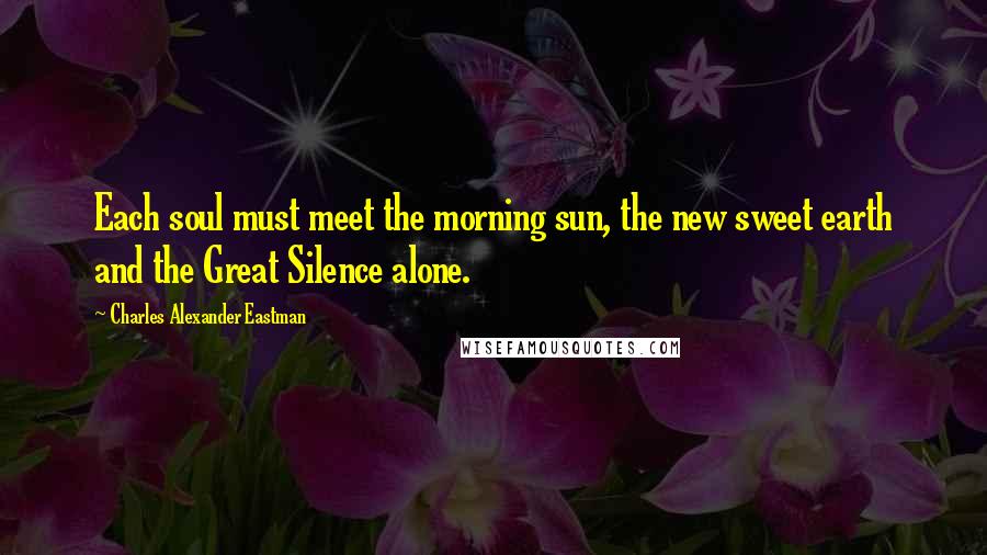 Charles Alexander Eastman Quotes: Each soul must meet the morning sun, the new sweet earth and the Great Silence alone.