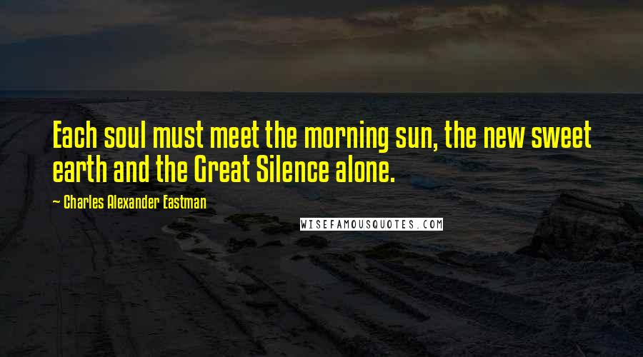 Charles Alexander Eastman Quotes: Each soul must meet the morning sun, the new sweet earth and the Great Silence alone.