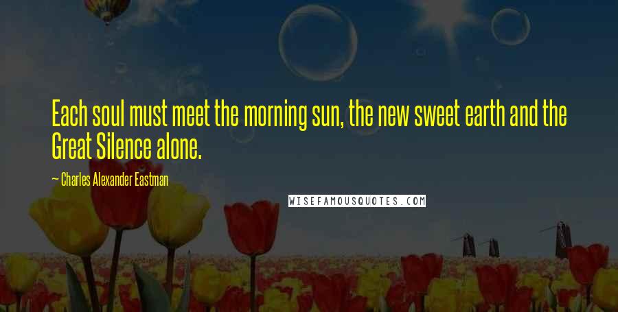 Charles Alexander Eastman Quotes: Each soul must meet the morning sun, the new sweet earth and the Great Silence alone.