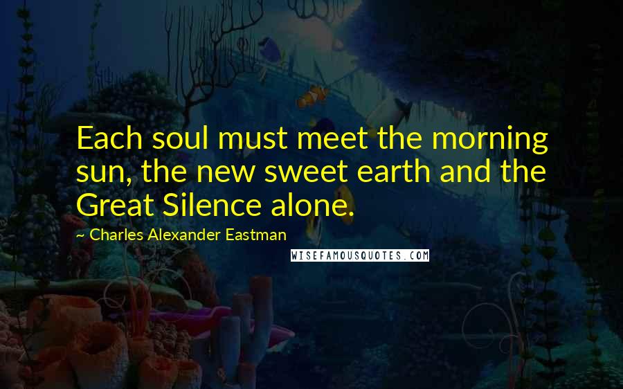 Charles Alexander Eastman Quotes: Each soul must meet the morning sun, the new sweet earth and the Great Silence alone.