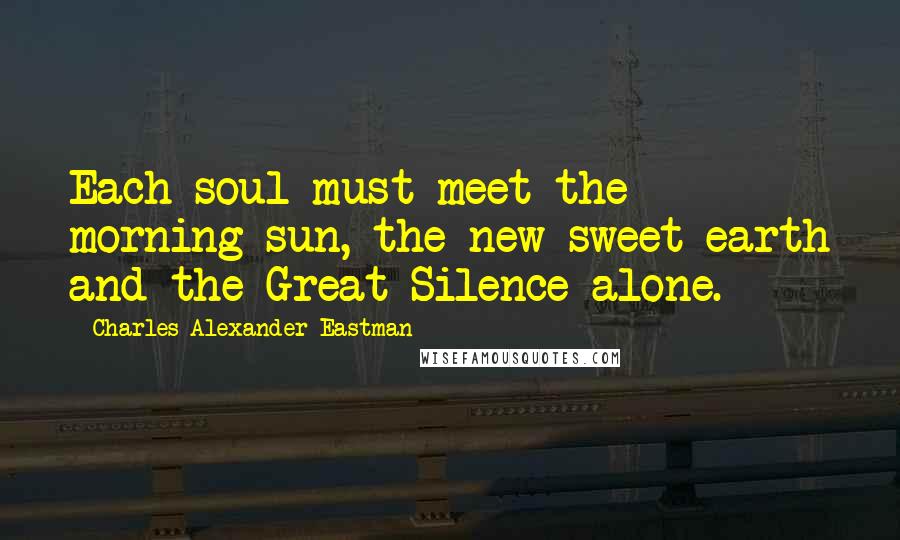 Charles Alexander Eastman Quotes: Each soul must meet the morning sun, the new sweet earth and the Great Silence alone.