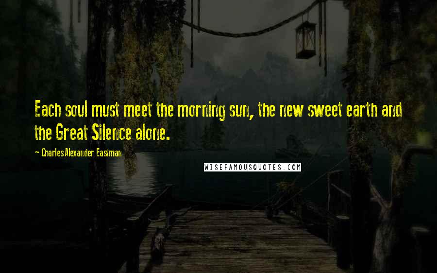 Charles Alexander Eastman Quotes: Each soul must meet the morning sun, the new sweet earth and the Great Silence alone.