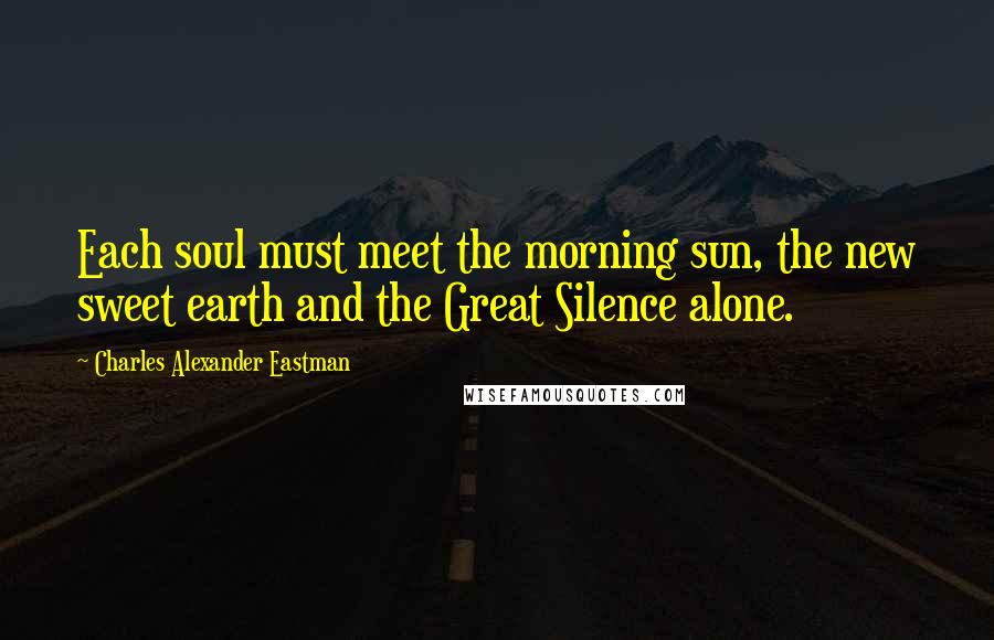 Charles Alexander Eastman Quotes: Each soul must meet the morning sun, the new sweet earth and the Great Silence alone.