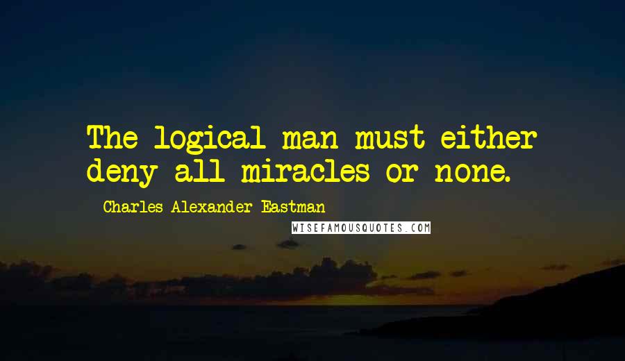 Charles Alexander Eastman Quotes: The logical man must either deny all miracles or none.